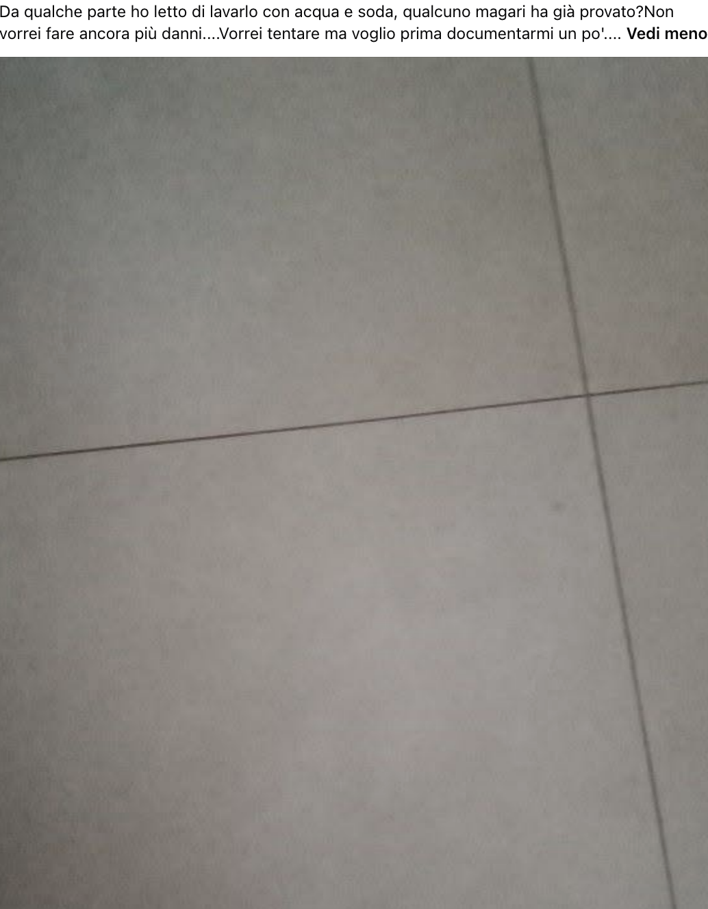 Buongiorno a tutti sono del tutto disperata e un po'mi consola il fatto che non sia solo il mio pavimento a darmi problemi.Non è MAI MAI pulito. Lavo e rimangono le strisciate, ho provato a cambiare mocio e straccio ma nulla.....Adesso che è estate e i miei bambini camminano scalzi non vi dico.Ho.provato diversi detergenti ma senza successo. Da qualche parte ho letto di lavarlo con acqua e soda, qualcuno magari ha già provato?Non vorrei fare ancora più danni....Vorrei tentare ma voglio prima documentarmi un po'.... Vedi meno
