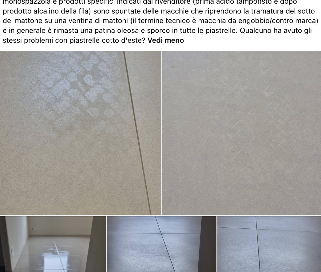 Buongiorno. Ho ristrutturato casa e ho posato un gres porcellanato della cotto d'este, nello specifico la linea blutech beige 90x90. Dopo la pulizia di fine cantiere, effettuata con monospazzola e prodotti specifici indicati dal rivenditore (prima acido tamponsto e dopo prodotto alcalino della fila) sono spuntate delle macchie che riprendono la tramatura del sotto del mattone su una ventina di mattoni (il termine tecnico è macchia da engobbio/contro marca) e in generale è rimasta una patina oleosa e sporco in tutte le piastrelle. Qualcuno ha avuto gli stessi problemi con piastrelle cotto d'este? Vedi meno